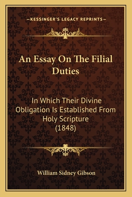 An Essay On The Filial Duties: In Which Their Divine Obligation Is Established From Holy Scripture (1848) - Gibson, William Sidney