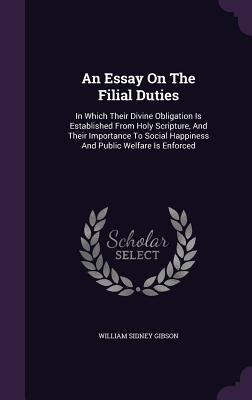 An Essay On The Filial Duties: In Which Their Divine Obligation Is Established From Holy Scripture, And Their Importance To Social Happiness And Public Welfare Is Enforced - Gibson, William Sidney