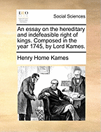 An Essay on the Hereditary and Indefeasible Right of Kings. Composed in the Year 1745, by Lord Kames