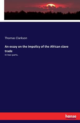 An essay on the impolicy of the African slave trade: In two parts. - Clarkson, Thomas
