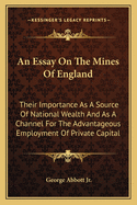 An Essay On The Mines Of England: Their Importance As A Source Of National Wealth And As A Channel For The Advantageous Employment Of Private Capital