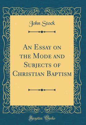 An Essay on the Mode and Subjects of Christian Baptism (Classic Reprint) - Stock, John