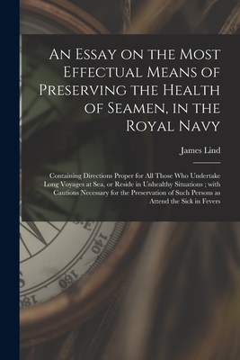 An Essay on the Most Effectual Means of Preserving the Health of Seamen, in the Royal Navy: Containing Directions Proper for All Those Who Undertake Long Voyages at Sea, or Reside in Unhealthy Situations; With Cautions Necessary for the Preservation... - Lind, James 1716-1794