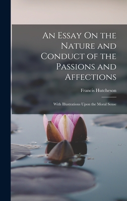 An Essay On the Nature and Conduct of the Passions and Affections: With Illustrations Upon the Moral Sense - Hutcheson, Francis