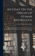 An Essay On the Origin of Human Knowledge: Being a Supplement to Mr. Locke's Essay On the Human Understanding. Translated From the French of the Abb De Condillac