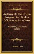 An Essay on the Origin, Progress, and Decline of Rhyming Latin Verse; With Many Specimens