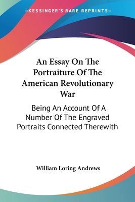 An Essay On The Portraiture Of The American Revolutionary War: Being An Account Of A Number Of The Engraved Portraits Connected Therewith - Andrews, William Loring