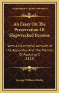 An Essay on the Preservation of Shipwrecked Persons: With a Descriptive Account of the Apparatus and the Manner of Applying It