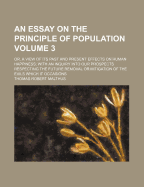 An Essay on the Principle of Population: Or, a View of Its Past and Present Effects on Human Happiness; With an Inquiry Into Our Prospects Respecting the Future Removal or Mitigation of the Evils Which It Occasions, Volume 2