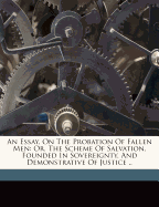 An Essay, on the Probation of Fallen Men: or, The Scheme of Salvation, Founded in Sovereignty, and Demonstrative of Justice ..