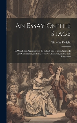 An Essay On the Stage: In Which the Arguments in Its Behalf, and Those Against It Are Considered, and Its Morality, Character, and Effects Illustrated - Dwight, Timothy