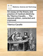 An Essay on the Theory and Practice of Medical Electricity. by Tiberius Cavallo, ... the Second Edition, Corrected and Improved.