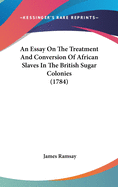 An Essay On The Treatment And Conversion Of African Slaves In The British Sugar Colonies (1784)