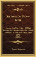 An Essay on Yellow Fever: Comprising the History of That Disease, as It Appeared in the Island of Antigua in the Years 1835, 1839, 1845 (1866)