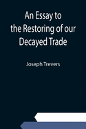An Essay to the Restoring of our Decayed Trade. Wherein is Described, the Smuglers, Lawyers, and Officers Frauds &c.