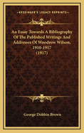 An Essay Towards A Bibliography Of The Published Writings And Addresses Of Woodrow Wilson, 1910-1917 (1917)