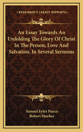 An Essay Towards an Unfolding the Glory of Christ in the Person, Love and Salvation, in Several Sermons