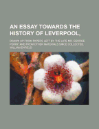 An Essay Towards the History of Leverpool; Drawn Up from Papers Left by the Late Mr. George Perry, and from Other Materials Since Collected,