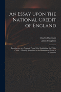 An Essay Upon the National Credit of England: Introductory to a Proposal Prepar'd for Establishing the Public Credit; In Such Manner as to Render the Same Highly Beneficial to the Government, Trade and People of This Kingdom (Classic Reprint)