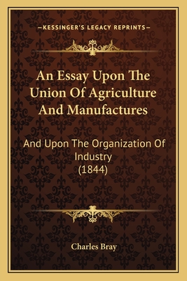 An Essay Upon the Union of Agriculture and Manufactures: And Upon the Organization of Industry (1844) - Bray, Charles