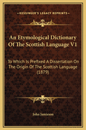 An Etymological Dictionary of the Scottish Language V1: To Which Is Prefixed a Dissertation on the Origin of the Scottish Language (1879)