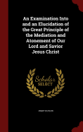 An Examination Into and an Elucidation of the Great Principle of the Mediation and Atonement of Our Lord and Savior Jesus Christ