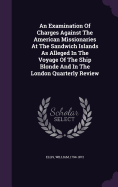 An Examination Of Charges Against The American Missionaries At The Sandwich Islands As Alleged In The Voyage Of The Ship Blonde And In The London Quarterly Review