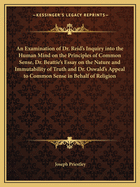 An Examination of Dr. Reid's Inquiry into the Human Mind on the Principles of Common Sense, Dr. Beattie's Essay on the Nature and Immutability of Truth and Dr. Oswald's Appeal to Common Sense in Behalf of Religion
