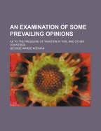 An Examination of Some Prevailing Opinions: As to the Pressure of Taxation in This, and Other Countries. with a Supplementary Chapter, Continuing the Financial Review to the Present Time