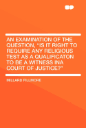 An Examination of the Question, Is It Right to Require Any Religious Test as a Qualificaton to Be a Witness Ina Court of Justice? ..