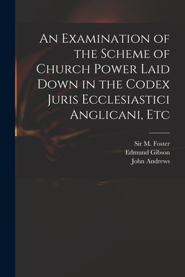 An Examination of the Scheme of Church Power Laid Down in the Codex Juris Ecclesiastici Anglicani, Etc - Foster, M (michael), Sir (Creator), and Gibson, Edmund 1669-1748 Codex Juri (Creator), and Andrews, John Fl 1734-1735 Answer...