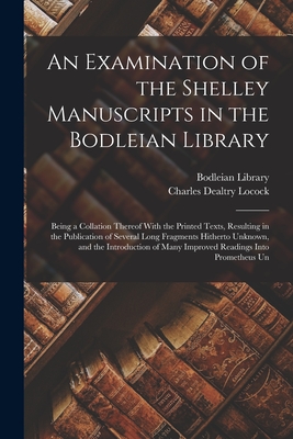 An Examination of the Shelley Manuscripts in the Bodleian Library: Being a Collation Thereof With the Printed Texts, Resulting in the Publication of Several Long Fragments Hitherto Unknown, and the Introduction of Many Improved Readings Into Prometheus Un - Locock, Charles Dealtry, and Bodleian Library (Creator)