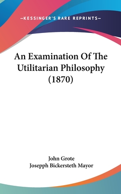 An Examination of the Utilitarian Philosophy (1870) - Grote, John, and Mayor, Josepph Bickersteth (Editor)