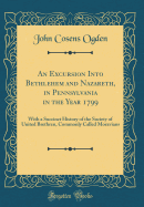 An Excursion Into Bethlehem and Nazareth, in Pennsylvania in the Year 1799: With a Succinct History of the Society of United Brethren, Commonly Called Moravians (Classic Reprint)