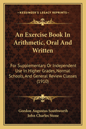 An Exercise Book In Arithmetic, Oral And Written: For Supplementary Or Independent Use In Higher Grades, Normal Schools, And General Review Classes (1910)