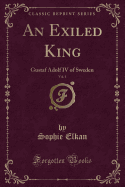 An Exiled King, Vol. 1: Gustaf Adolf IV of Sweden (Classic Reprint)
