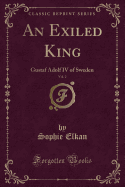 An Exiled King, Vol. 2: Gustaf Adolf IV of Sweden (Classic Reprint)