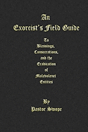 An Exorcist's Field Guide: To Blessings, Consecrations and the Banishment of Malevolant Entities