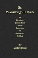 An Exorcist's Field Guide: to Blessings, Consecrations and the Banishment of Malevolant Entities