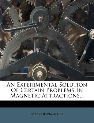 An Experimental Solution of Certain Problems in Magnetic Attractions... - Allen, Mary Olivia