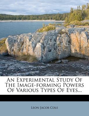 An Experimental Study of the Image-Forming Powers of Various Types of Eyes... - Cole, Leon Jacob