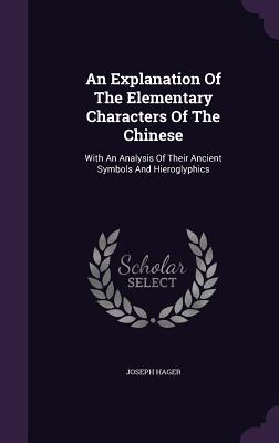An Explanation Of The Elementary Characters Of The Chinese: With An Analysis Of Their Ancient Symbols And Hieroglyphics - Hager, Joseph