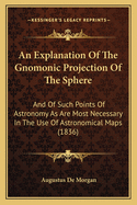 An Explanation of the Gnomonic Projection of the Sphere: And of Such Points of Astronomy as Are Most Necessary in the Use of Astronomical Maps (1836)