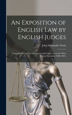 An Exposition of English Law by English Judges: Compiled for the Use of Layman and Lawyer From the Most Recent Decisions (1886-1891) - Neale, John Alexander 1849-