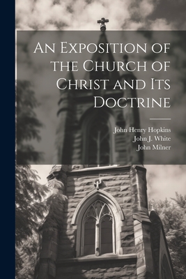 An Exposition of the Church of Christ and its Doctrine - Hopkins, John Henry, and Milner, John, and White, John J