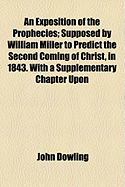 An Exposition of the Prophecies: Supposed by William Miller to Predict the Second Coming of Christ, in 1843. with a Supplementary Chapter Upon the True Scriptural Doctrine of a Millennium Prior to the Judgment