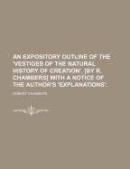 An Expository Outline of the 'Vestiges of the Natural History of Creation', [By R. Chambers] with a Notice of the Author's 'Explanations'