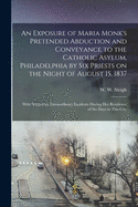 An Exposure of Maria Monk's Pretended Abduction and Conveyance to the Catholic Asylum, Philadelphia, by Six Priests, on the Night of August 15, 1837: With Numerous Extraordinary Incidents During Her Residence of Six Days in This City (Classic Reprint)