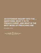 An Extensive Inquiry Into the ... Questions, What It Is to Preach Christ, and What Is the Best Mode of Preaching Him
