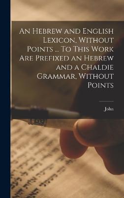 An Hebrew and English Lexicon, Without Points ... To This Work Are Prefixed an Hebrew and a Chaldie Grammar, Without Points - Parkhurst, John 1728-1797